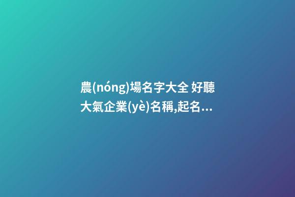 農(nóng)場名字大全 好聽大氣企業(yè)名稱,起名之家-第1張-公司起名-玄機(jī)派